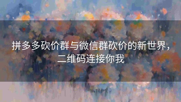 拼多多砍价群与微信群砍价的新世界,二维码连接你我 拼多多砍价群与微信群砍价的新世界,二维码连接你我