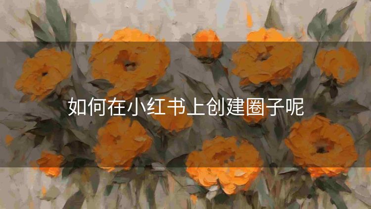 如何在小红书上创建圈子呢 如何在小红书上创建圈子呢