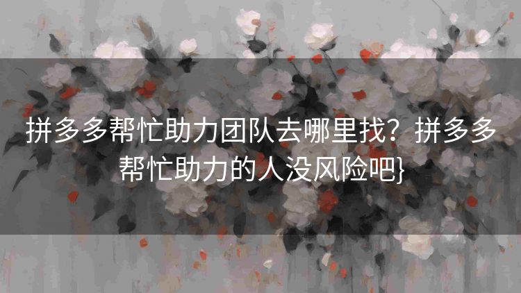 拼多多帮忙助力团队去哪里找?拼多多帮忙助力的人没风险吧} 拼多多帮忙助力团队去哪里找?拼多多帮忙助力的人没风险吧}