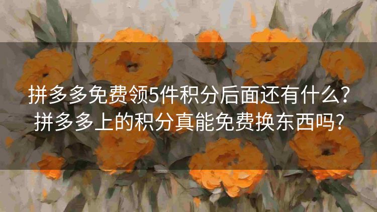 拼多多免费领5件积分后面还有什么?拼多多上的积分真能免费换东西吗? 拼多多免费领5件积分后面还有什么?拼多多上的积分真能免费换东西吗?