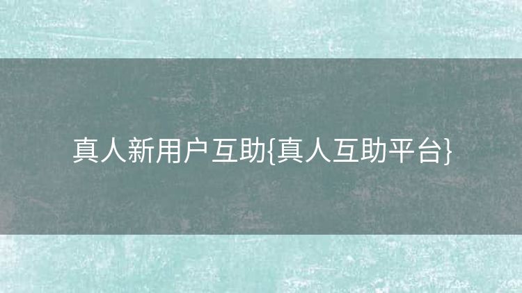 真人新用户互助{真人互助平台} 真人新用户互助{真人互助平台}