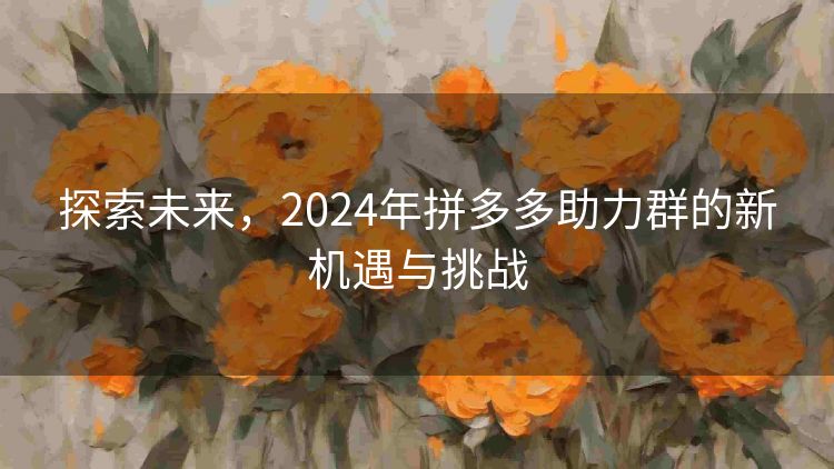 探索未来,2024年拼多多助力群的新机遇与挑战 探索未来,2024年拼多多助力群的新机遇与挑战