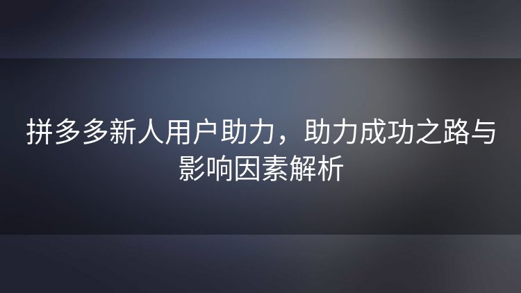 拼多多新人用户助力,助力成功之路与影响因素解析 拼多多新人用户助力,助力成功之路与影响因素解析