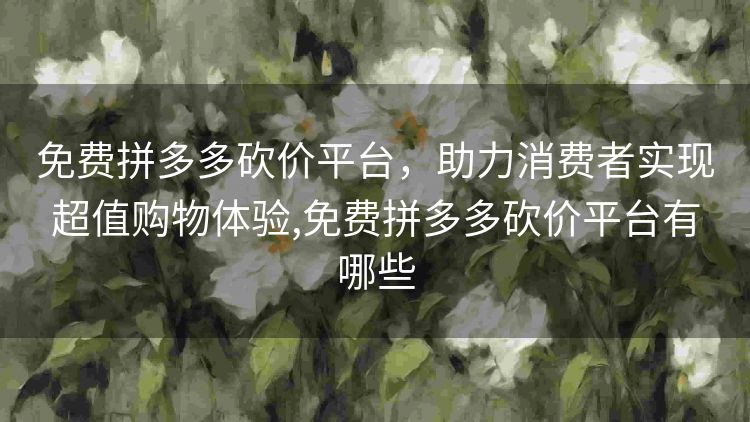 免费拼多多砍价平台,助力消费者实现超值购物体验,免费拼多多砍价平台有哪些 免费拼多多砍价平台,助力消费者实现超值购物体验,免费拼多多砍价平台有哪些