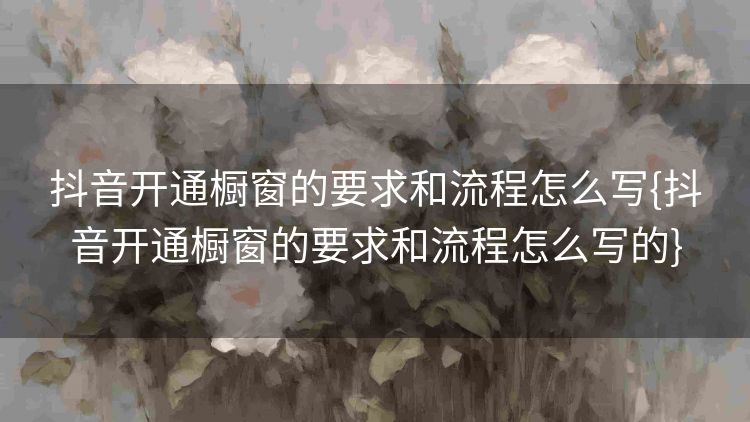 抖音开通橱窗的要求和流程怎么写{抖音开通橱窗的要求和流程怎么写的} 抖音开通橱窗的要求和流程怎么写{抖音开通橱窗的要求和流程怎么写的}