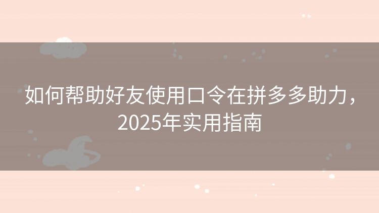 如何帮助好友使用口令在拼多多助力,2025年实用指南 如何帮助好友使用口令在拼多多助力,2025年实用指南