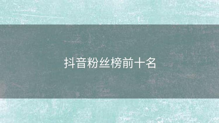 抖音粉丝榜前十名 抖音粉丝榜前十名