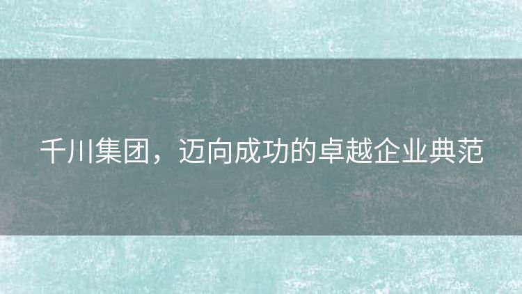 千川集团,迈向成功的卓越企业典范 千川集团,迈向成功的卓越企业典范