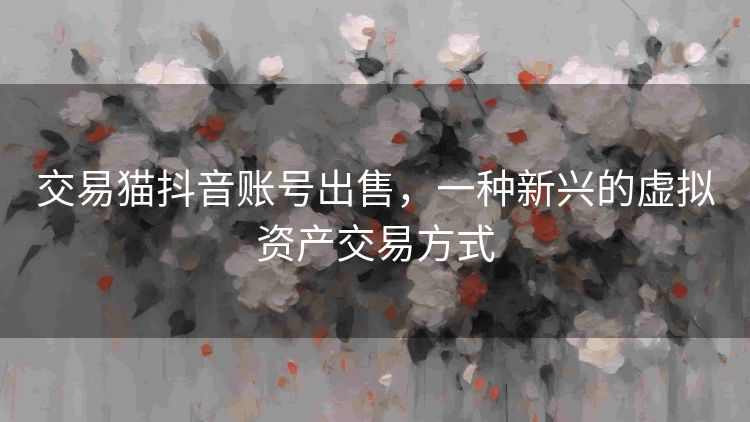 交易猫抖音账号出售，一种新兴的虚拟资产交易方式
