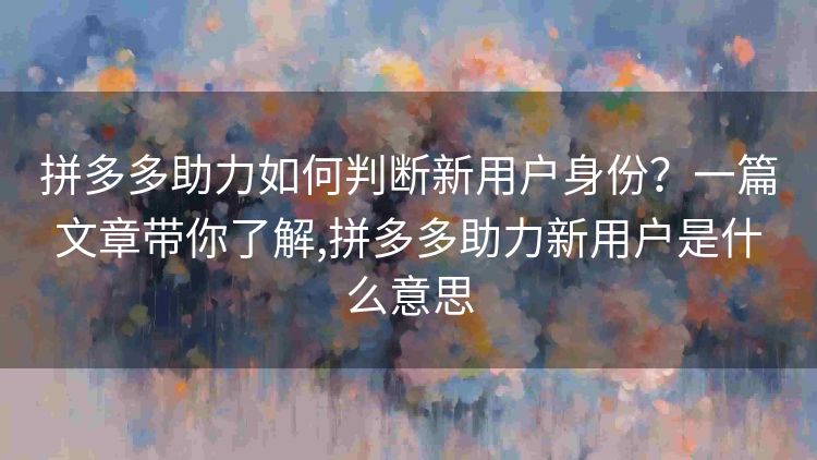 拼多多助力如何判断新用户身份?一篇文章带你了解,拼多多助力新用户是什么意思 拼多多助力如何判断新用户身份?一篇文章带你了解,拼多多助力新用户是什么意思
