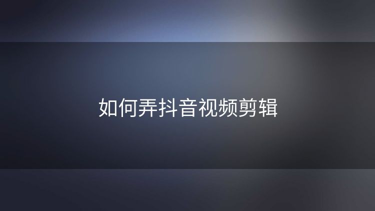 如何弄抖音视频剪辑