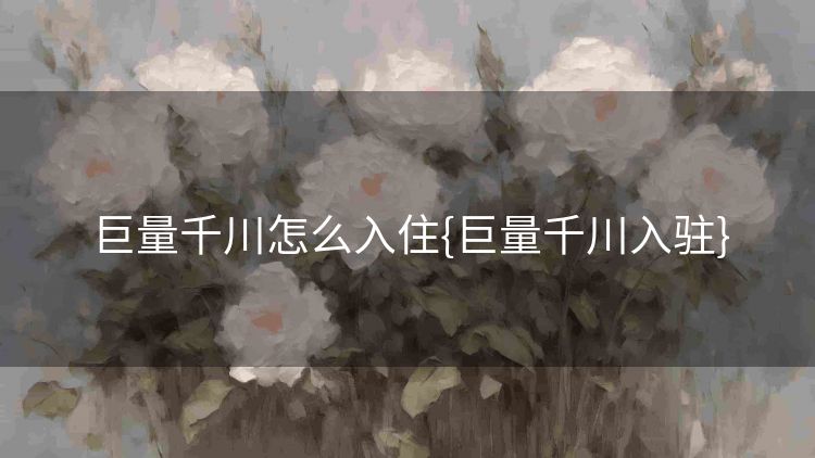 巨量千川怎么入住{巨量千川入驻}