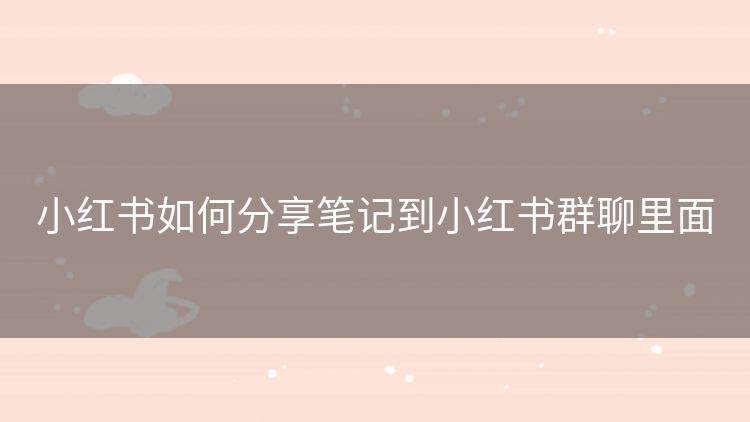 小红书如何分享笔记到小红书群聊里面
