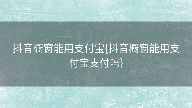 抖音橱窗能用支付宝{抖音橱窗能用支付宝支付吗}