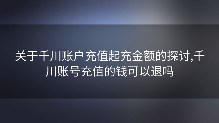 关于千川账户充值起充金额的探讨,千川账号充值的钱可以退吗 关于千川账户充值起充金额的探讨,千川账号充值的钱可以退吗
