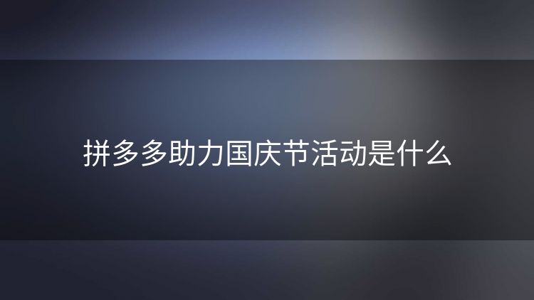 拼多多助力国庆节活动是什么 拼多多助力国庆节活动是什么