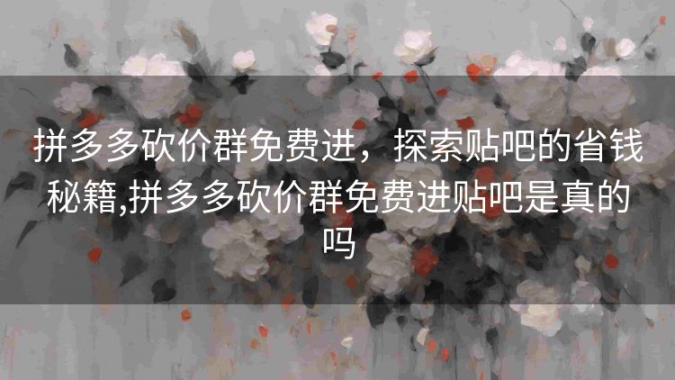 拼多多砍价群免费进，探索贴吧的省钱秘籍,拼多多砍价群免费进贴吧是真的吗