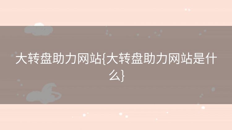 大转盘助力网站{大转盘助力网站是什么} 大转盘助力网站{大转盘助力网站是什么}