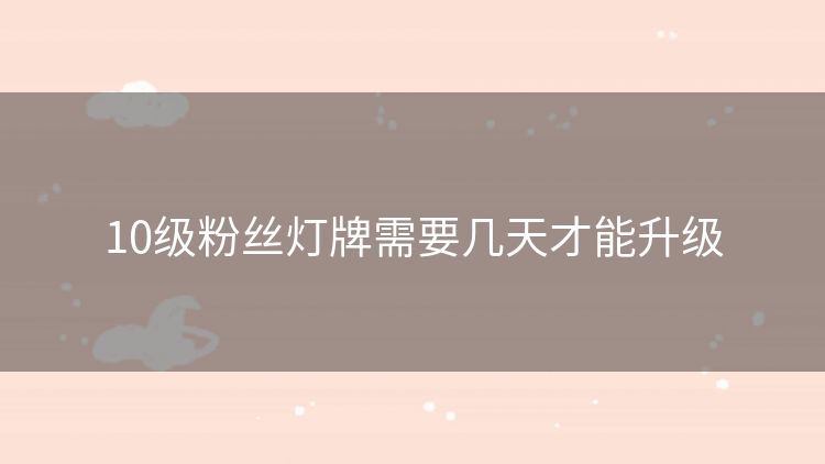 10级粉丝灯牌需要几天才能升级 10级粉丝灯牌需要几天才能升级