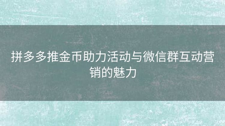 拼多多推金币助力活动与微信群互动营销的魅力 拼多多推金币助力活动与微信群互动营销的魅力