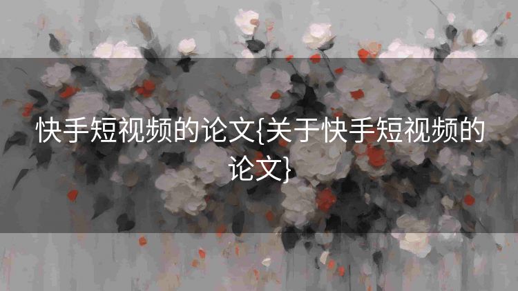 快手短视频的论文{关于快手短视频的论文} 快手短视频的论文{关于快手短视频的论文}