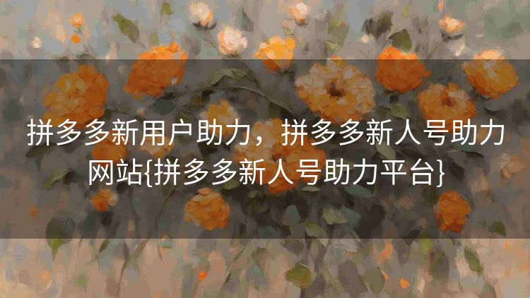 拼多多新用户助力,拼多多新人号助力网站{拼多多新人号助力平台} 拼多多新用户助力,拼多多新人号助力网站{拼多多新人号助力平台}