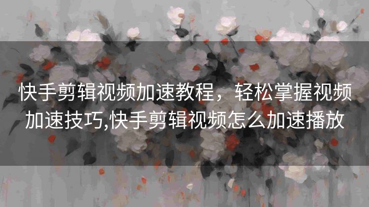 快手剪辑视频加速教程,轻松掌握视频加速技巧,快手剪辑视频怎么加速播放 快手剪辑视频加速教程,轻松掌握视频加速技巧,快手剪辑视频怎么加速播放