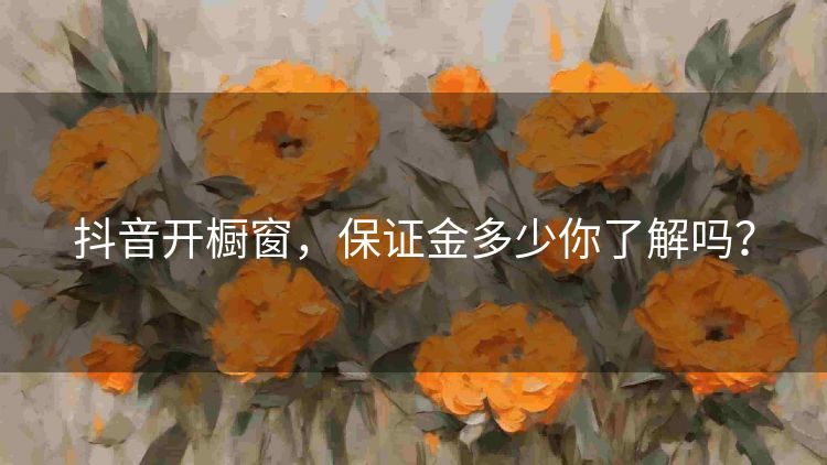 抖音开橱窗，保证金多少你了解吗？