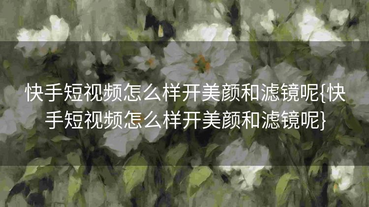 快手短视频怎么样开美颜和滤镜呢{快手短视频怎么样开美颜和滤镜呢}