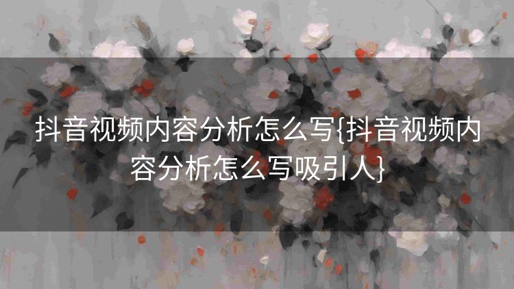 抖音视频内容分析怎么写{抖音视频内容分析怎么写吸引人} 抖音视频内容分析怎么写{抖音视频内容分析怎么写吸引人}