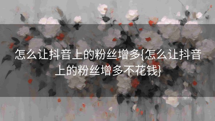 怎么让抖音上的粉丝增多{怎么让抖音上的粉丝增多不花钱} 怎么让抖音上的粉丝增多{怎么让抖音上的粉丝增多不花钱}