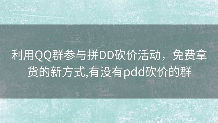 利用QQ群参与拼DD砍价活动,免费拿货的新方式,有没有pdd砍价的群 利用QQ群参与拼DD砍价活动,免费拿货的新方式,有没有pdd砍价的群