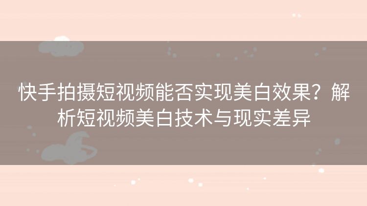 快手拍摄短视频能否实现美白效果?解析短视频美白技术与现实差异 快手拍摄短视频能否实现美白效果?解析短视频美白技术与现实差异