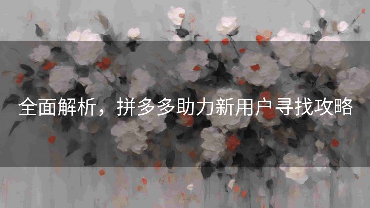 全面解析,拼多多助力新用户寻找攻略 全面解析,拼多多助力新用户寻找攻略
