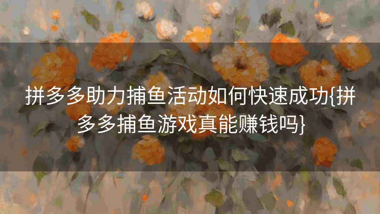 拼多多助力捕鱼活动如何快速成功{拼多多捕鱼游戏真能赚钱吗} 拼多多助力捕鱼活动如何快速成功{拼多多捕鱼游戏真能赚钱吗}