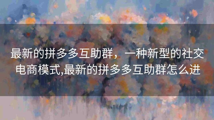 最新的拼多多互助群,一种新型的社交电商模式,最新的拼多多互助群怎么进 最新的拼多多互助群,一种新型的社交电商模式,最新的拼多多互助群怎么进