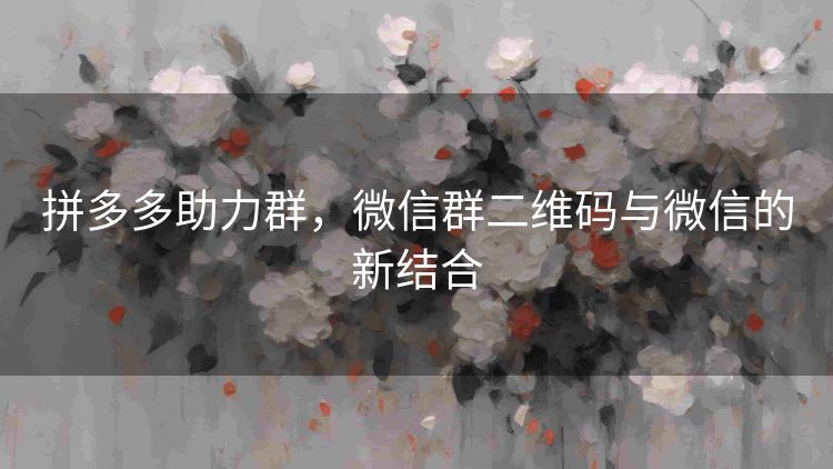 拼多多助力群,微信群二维码与微信的新结合 拼多多助力群,微信群二维码与微信的新结合