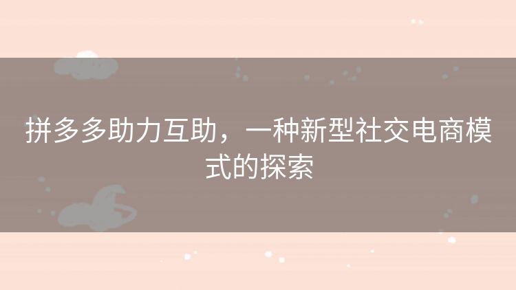 拼多多助力互助,一种新型社交电商模式的探索 拼多多助力互助,一种新型社交电商模式的探索