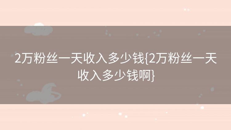 2万粉丝一天收入多少钱{2万粉丝一天收入多少钱啊}