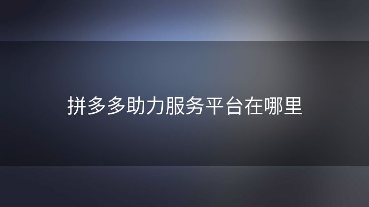 拼多多助力服务平台在哪里 拼多多助力服务平台在哪里