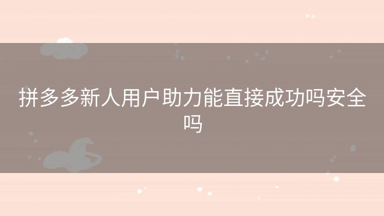 拼多多新人用户助力能直接成功吗安全吗 拼多多新人用户助力能直接成功吗安全吗