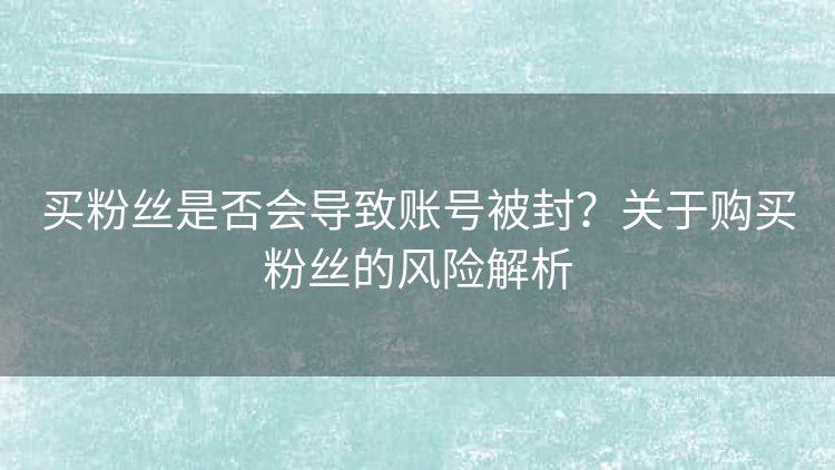 买粉丝是否会导致账号被封?关于购买粉丝的风险解析 买粉丝是否会导致账号被封?关于购买粉丝的风险解析
