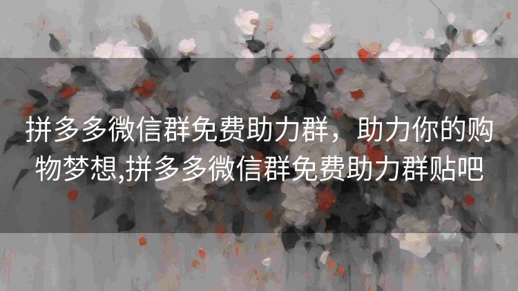 拼多多微信群免费助力群,助力你的购物梦想,拼多多微信群免费助力群贴吧 拼多多微信群免费助力群,助力你的购物梦想,拼多多微信群免费助力群贴吧