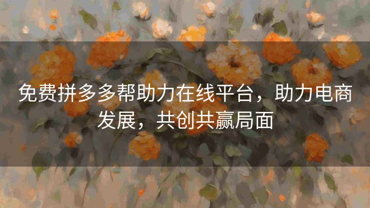 免费拼多多帮助力在线平台,助力电商发展,共创共赢局面 免费拼多多帮助力在线平台,助力电商发展,共创共赢局面