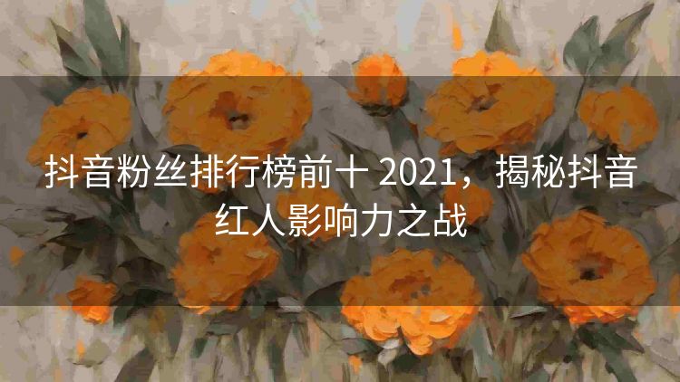 抖音粉丝排行榜前十 2021,揭秘抖音红人影响力之战 抖音粉丝排行榜前十 2021,揭秘抖音红人影响力之战