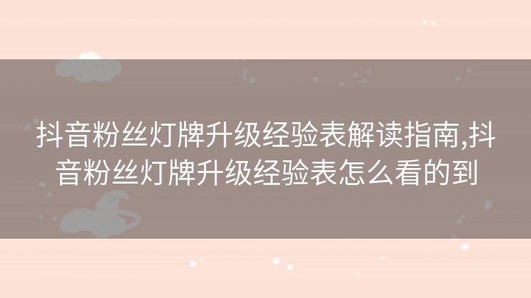 抖音粉丝灯牌升级经验表解读指南,抖音粉丝灯牌升级经验表怎么看的到 抖音粉丝灯牌升级经验表解读指南,抖音粉丝灯牌升级经验表怎么看的到
