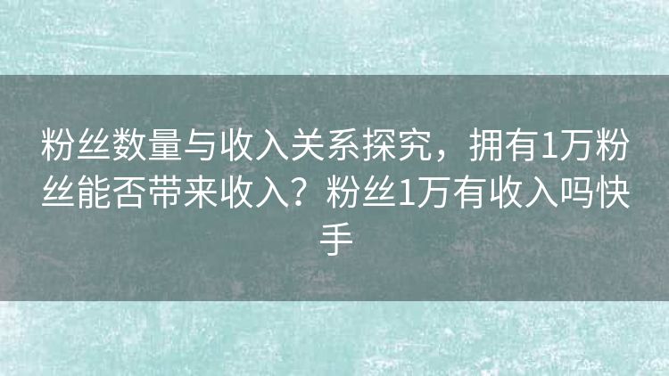 粉丝数量与收入关系探究，拥有1万粉丝能否带来收入？粉丝1万有收入吗快手