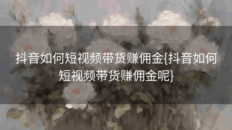 抖音如何短视频带货赚佣金{抖音如何短视频带货赚佣金呢} 抖音如何短视频带货赚佣金{抖音如何短视频带货赚佣金呢}