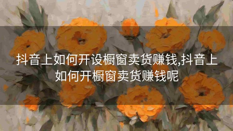 抖音上如何开设橱窗卖货赚钱,抖音上如何开橱窗卖货赚钱呢 抖音上如何开设橱窗卖货赚钱,抖音上如何开橱窗卖货赚钱呢