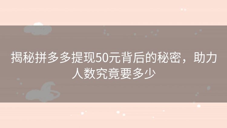 揭秘拼多多提现50元背后的秘密，助力人数究竟要多少